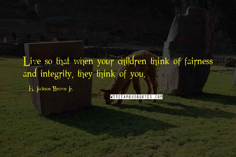 H. Jackson Brown Jr. Quotes: Live so that when your children think of fairness and integrity, they think of you.