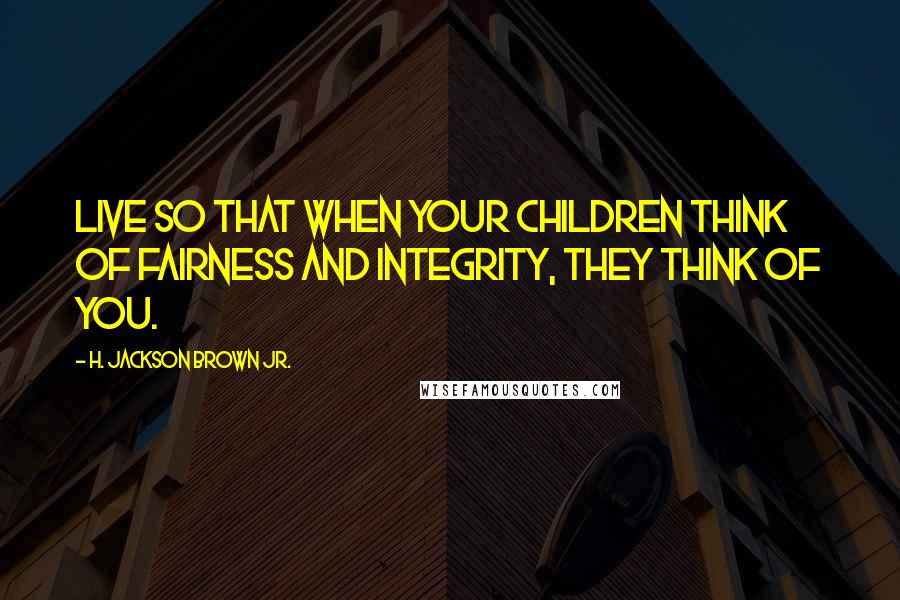 H. Jackson Brown Jr. Quotes: Live so that when your children think of fairness and integrity, they think of you.