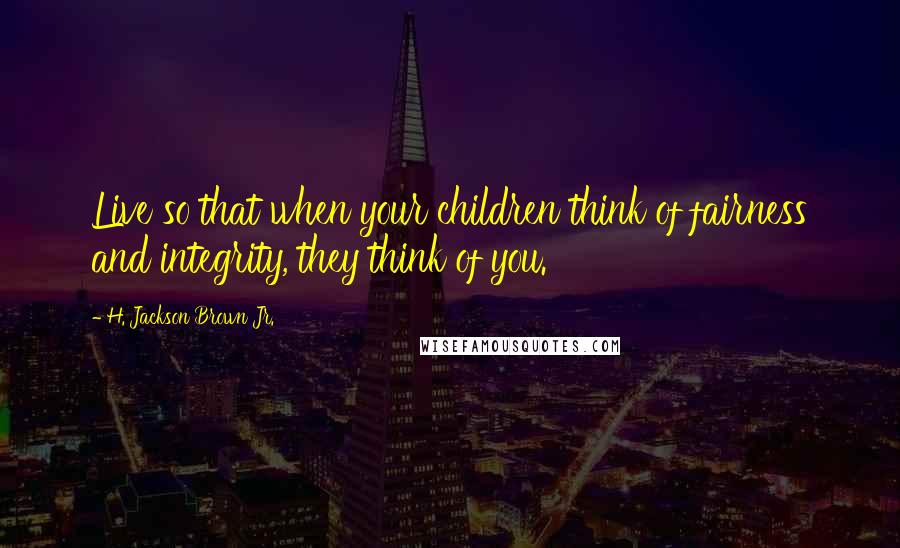 H. Jackson Brown Jr. Quotes: Live so that when your children think of fairness and integrity, they think of you.