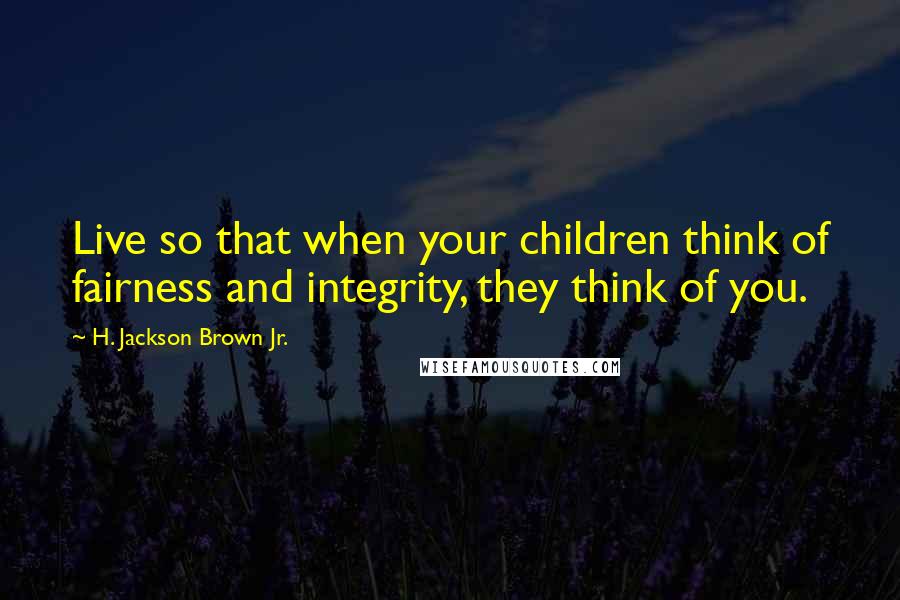 H. Jackson Brown Jr. Quotes: Live so that when your children think of fairness and integrity, they think of you.