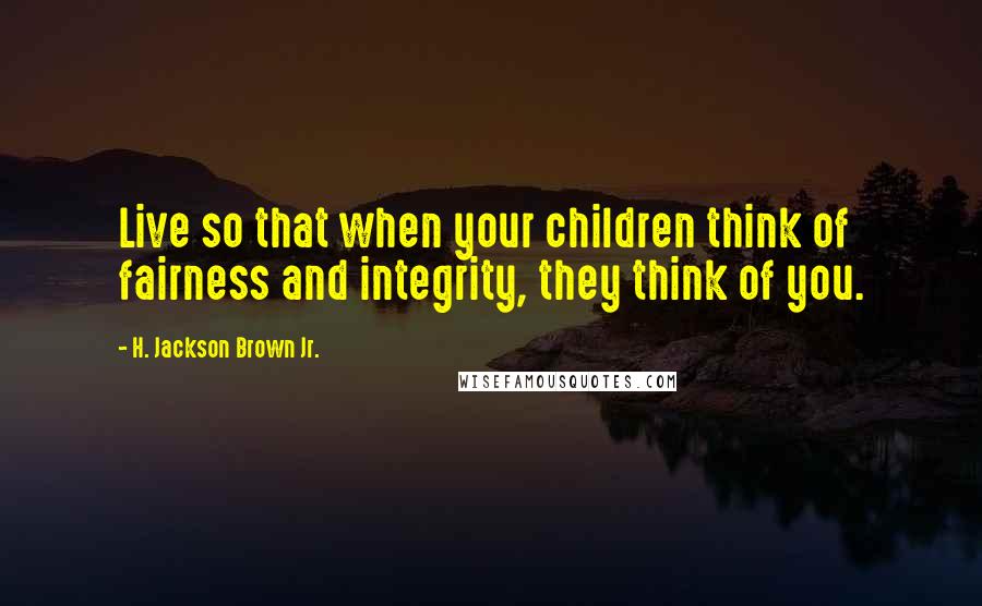 H. Jackson Brown Jr. Quotes: Live so that when your children think of fairness and integrity, they think of you.