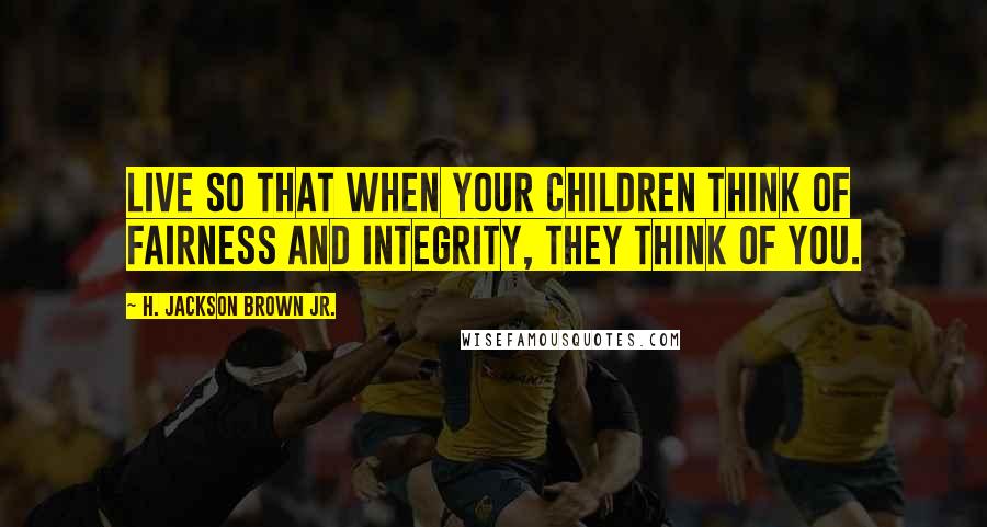 H. Jackson Brown Jr. Quotes: Live so that when your children think of fairness and integrity, they think of you.