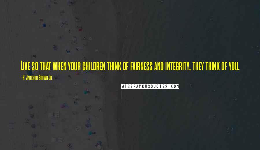 H. Jackson Brown Jr. Quotes: Live so that when your children think of fairness and integrity, they think of you.