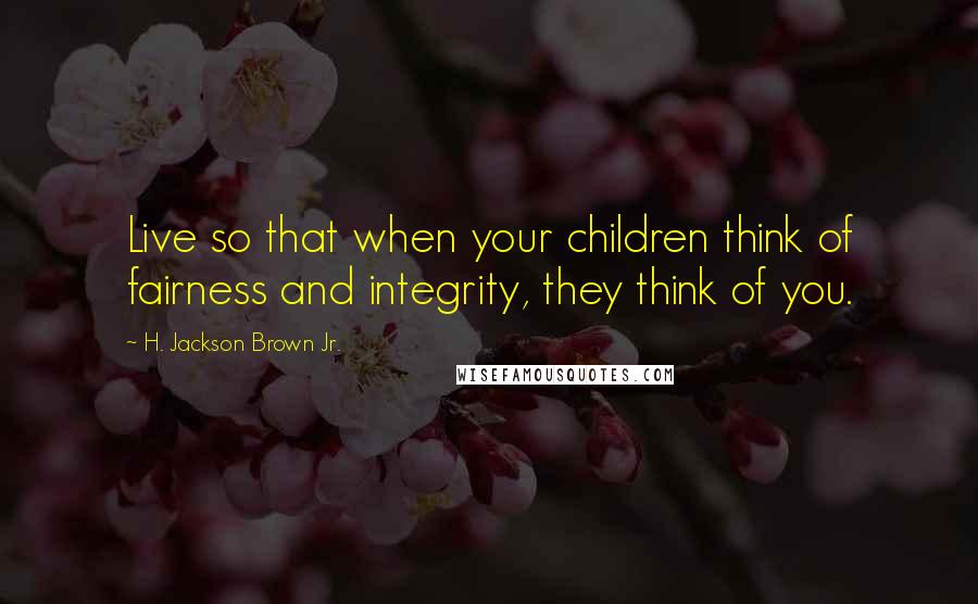 H. Jackson Brown Jr. Quotes: Live so that when your children think of fairness and integrity, they think of you.