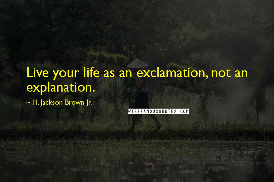 H. Jackson Brown Jr. Quotes: Live your life as an exclamation, not an explanation.