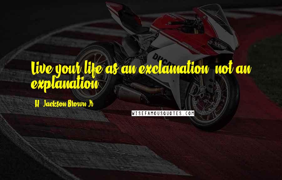 H. Jackson Brown Jr. Quotes: Live your life as an exclamation, not an explanation.