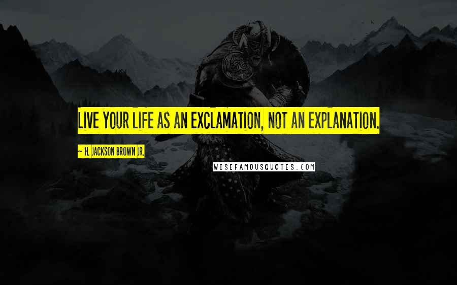 H. Jackson Brown Jr. Quotes: Live your life as an exclamation, not an explanation.