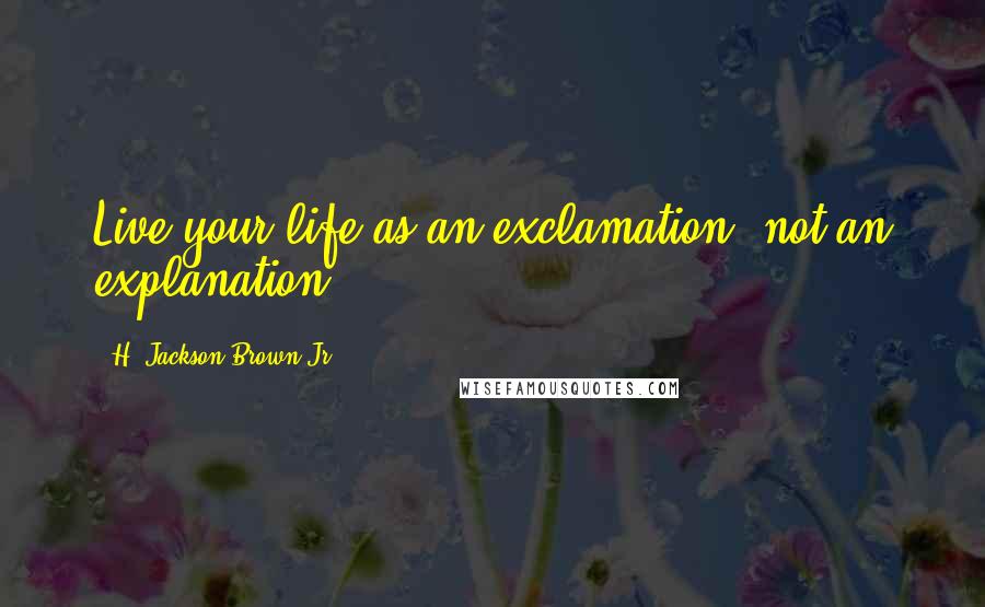 H. Jackson Brown Jr. Quotes: Live your life as an exclamation, not an explanation.