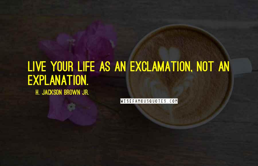 H. Jackson Brown Jr. Quotes: Live your life as an exclamation, not an explanation.