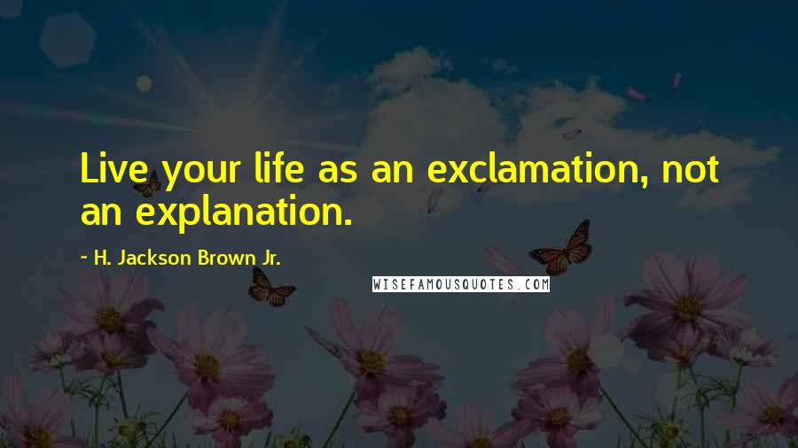 H. Jackson Brown Jr. Quotes: Live your life as an exclamation, not an explanation.