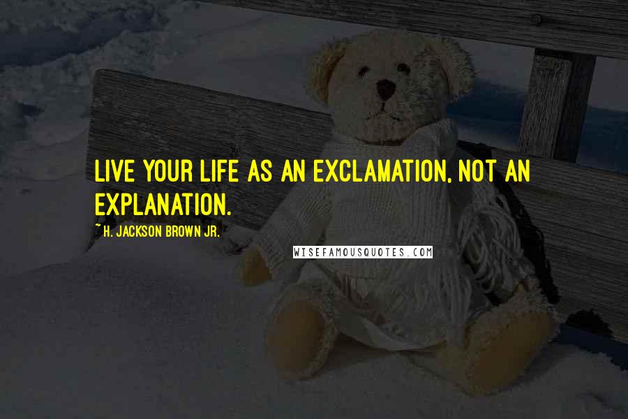 H. Jackson Brown Jr. Quotes: Live your life as an exclamation, not an explanation.