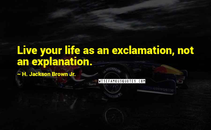 H. Jackson Brown Jr. Quotes: Live your life as an exclamation, not an explanation.