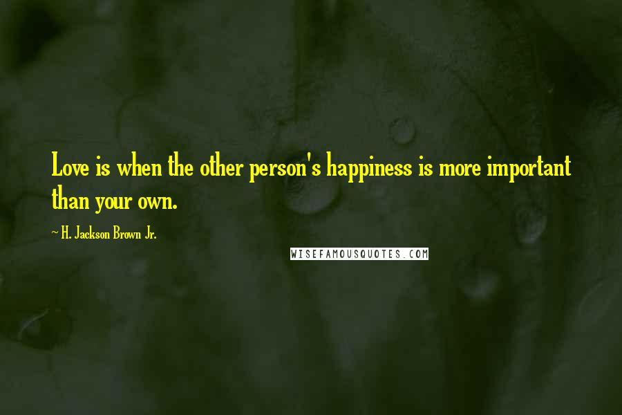 H. Jackson Brown Jr. Quotes: Love is when the other person's happiness is more important than your own.