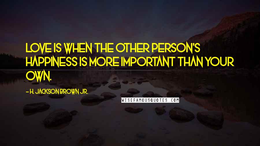 H. Jackson Brown Jr. Quotes: Love is when the other person's happiness is more important than your own.