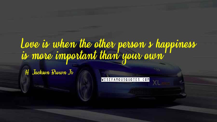 H. Jackson Brown Jr. Quotes: Love is when the other person's happiness is more important than your own.