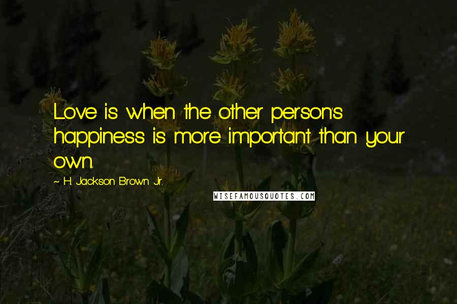 H. Jackson Brown Jr. Quotes: Love is when the other person's happiness is more important than your own.