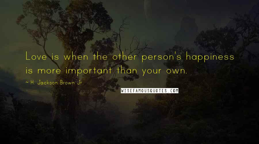 H. Jackson Brown Jr. Quotes: Love is when the other person's happiness is more important than your own.