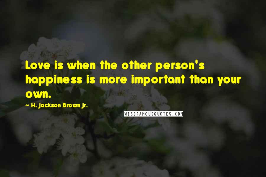 H. Jackson Brown Jr. Quotes: Love is when the other person's happiness is more important than your own.