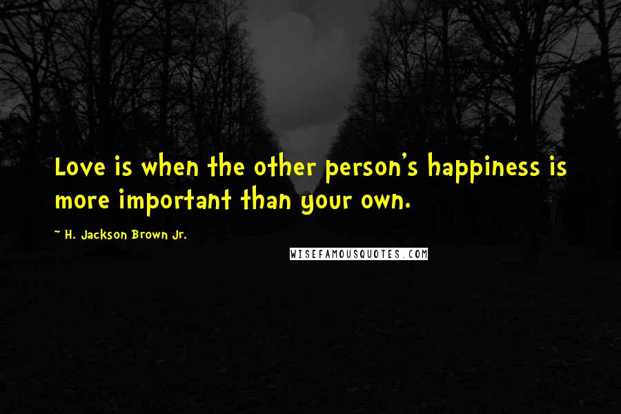 H. Jackson Brown Jr. Quotes: Love is when the other person's happiness is more important than your own.