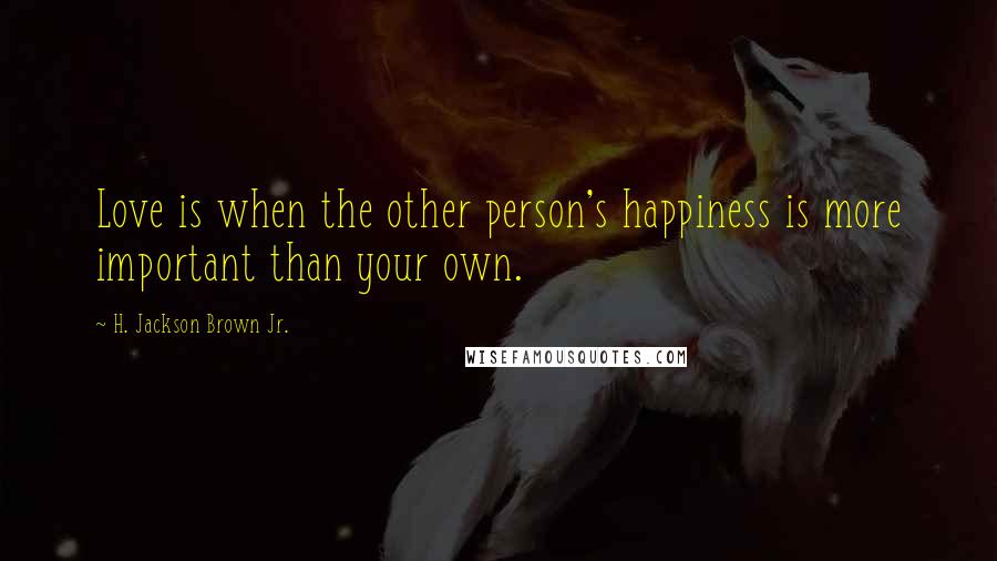 H. Jackson Brown Jr. Quotes: Love is when the other person's happiness is more important than your own.