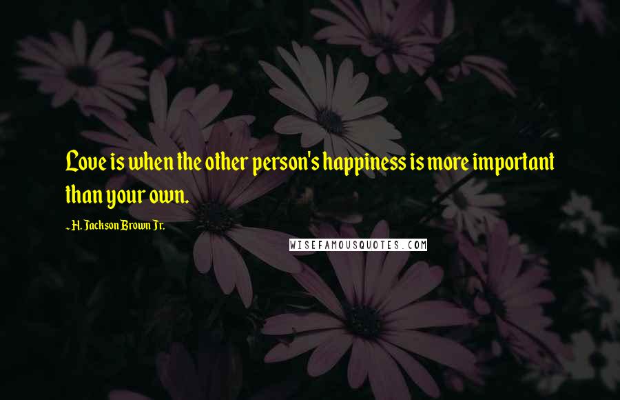 H. Jackson Brown Jr. Quotes: Love is when the other person's happiness is more important than your own.