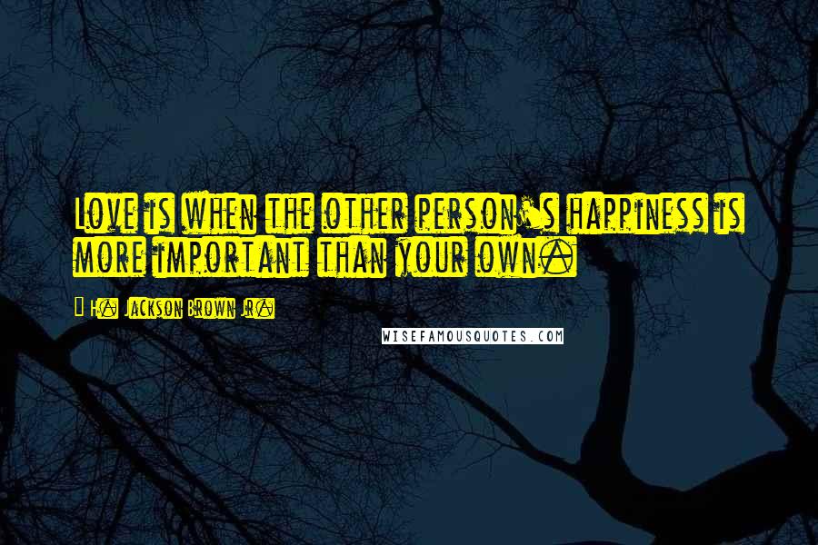 H. Jackson Brown Jr. Quotes: Love is when the other person's happiness is more important than your own.