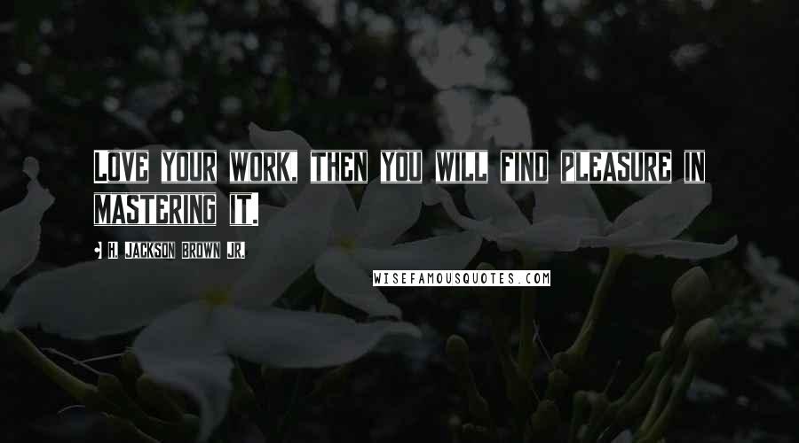 H. Jackson Brown Jr. Quotes: Love your work, then you will find pleasure in mastering it.