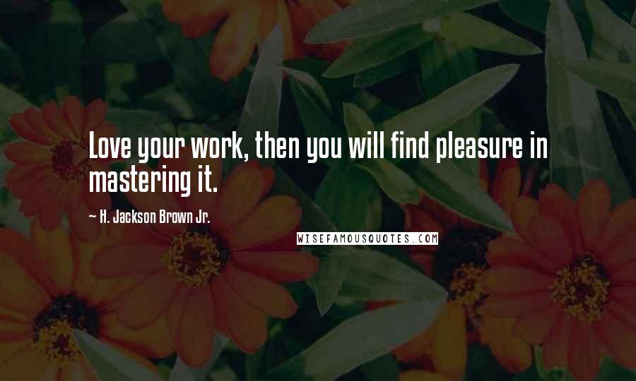 H. Jackson Brown Jr. Quotes: Love your work, then you will find pleasure in mastering it.