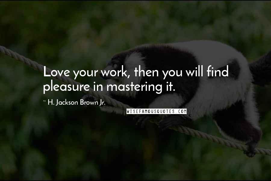 H. Jackson Brown Jr. Quotes: Love your work, then you will find pleasure in mastering it.