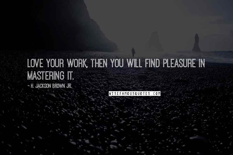 H. Jackson Brown Jr. Quotes: Love your work, then you will find pleasure in mastering it.