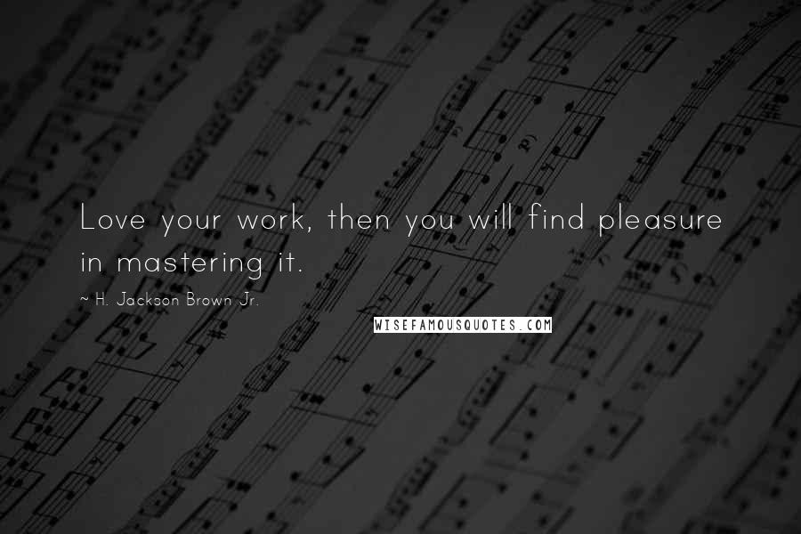 H. Jackson Brown Jr. Quotes: Love your work, then you will find pleasure in mastering it.