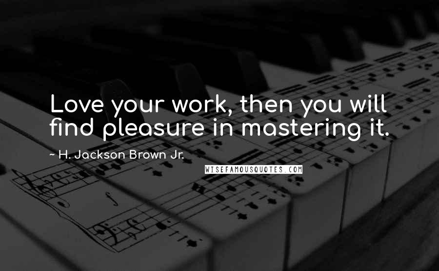 H. Jackson Brown Jr. Quotes: Love your work, then you will find pleasure in mastering it.