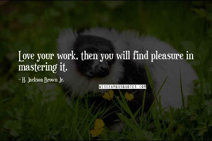 H. Jackson Brown Jr. Quotes: Love your work, then you will find pleasure in mastering it.