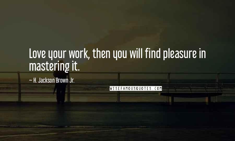 H. Jackson Brown Jr. Quotes: Love your work, then you will find pleasure in mastering it.