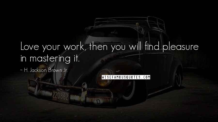 H. Jackson Brown Jr. Quotes: Love your work, then you will find pleasure in mastering it.