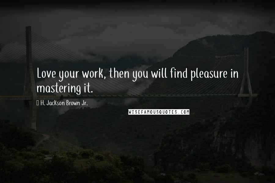 H. Jackson Brown Jr. Quotes: Love your work, then you will find pleasure in mastering it.