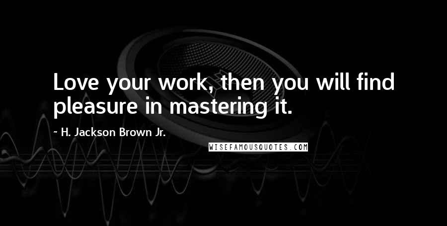 H. Jackson Brown Jr. Quotes: Love your work, then you will find pleasure in mastering it.