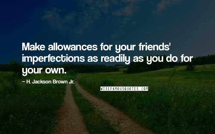 H. Jackson Brown Jr. Quotes: Make allowances for your friends' imperfections as readily as you do for your own.
