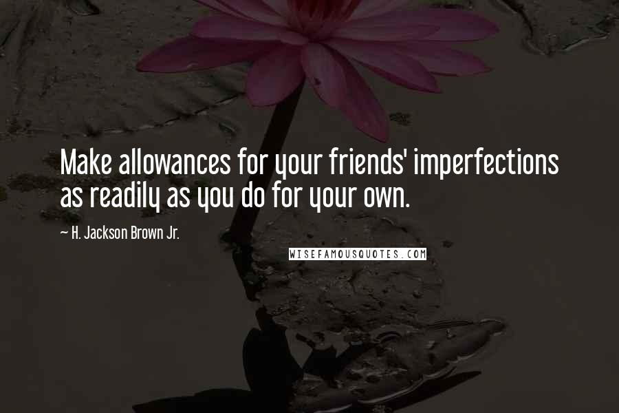 H. Jackson Brown Jr. Quotes: Make allowances for your friends' imperfections as readily as you do for your own.