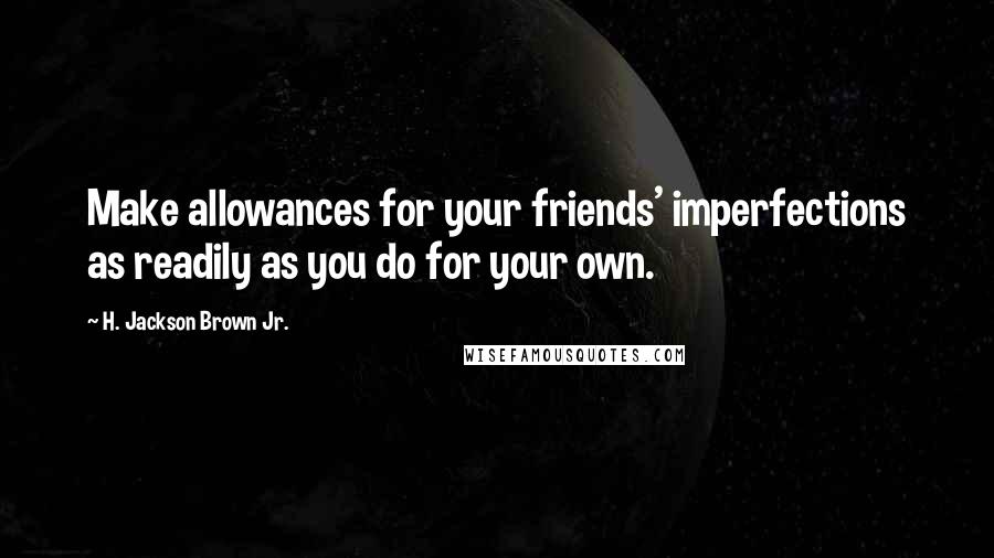 H. Jackson Brown Jr. Quotes: Make allowances for your friends' imperfections as readily as you do for your own.