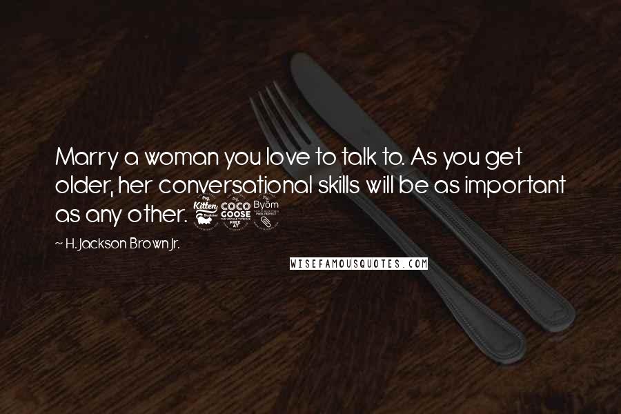 H. Jackson Brown Jr. Quotes: Marry a woman you love to talk to. As you get older, her conversational skills will be as important as any other. 658