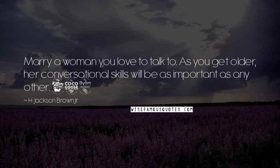 H. Jackson Brown Jr. Quotes: Marry a woman you love to talk to. As you get older, her conversational skills will be as important as any other. 658