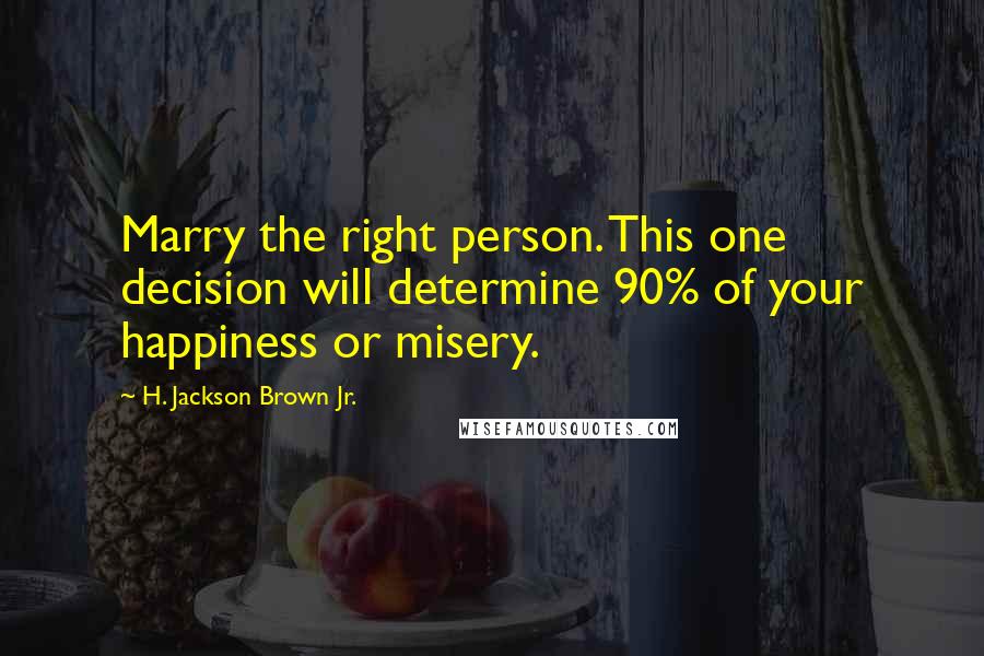 H. Jackson Brown Jr. Quotes: Marry the right person. This one decision will determine 90% of your happiness or misery.