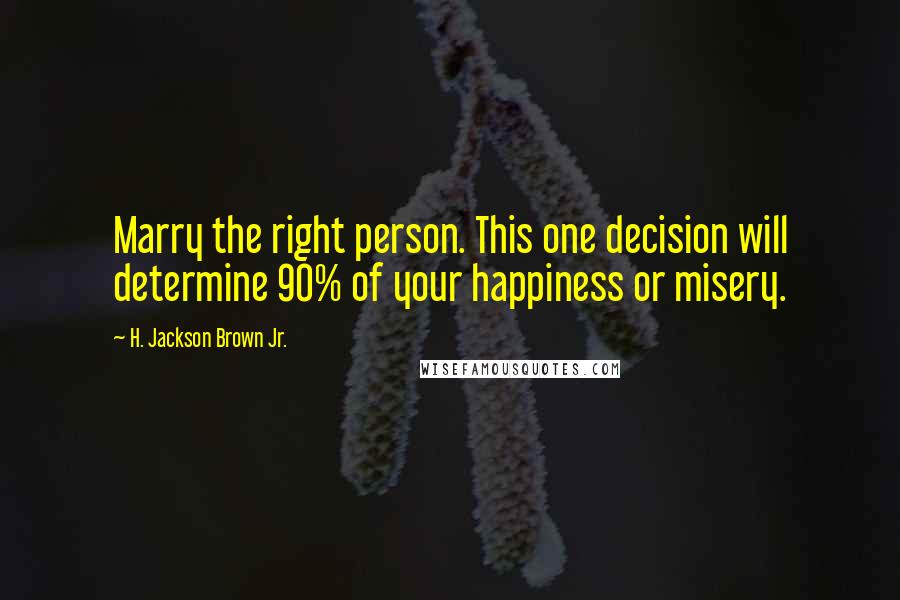 H. Jackson Brown Jr. Quotes: Marry the right person. This one decision will determine 90% of your happiness or misery.