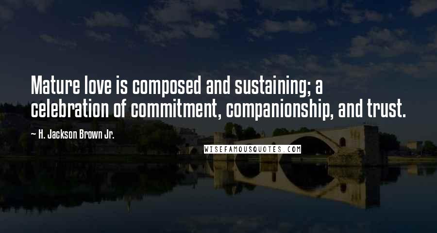 H. Jackson Brown Jr. Quotes: Mature love is composed and sustaining; a celebration of commitment, companionship, and trust.