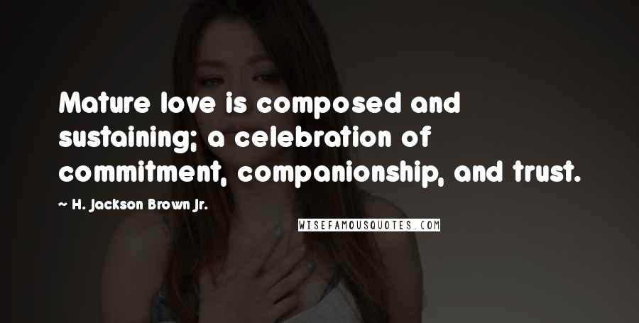 H. Jackson Brown Jr. Quotes: Mature love is composed and sustaining; a celebration of commitment, companionship, and trust.