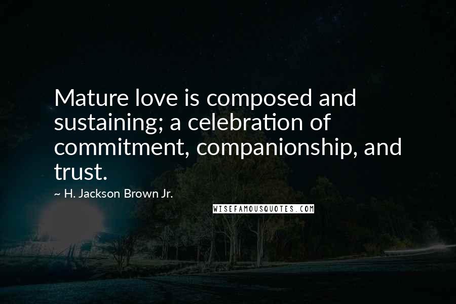 H. Jackson Brown Jr. Quotes: Mature love is composed and sustaining; a celebration of commitment, companionship, and trust.