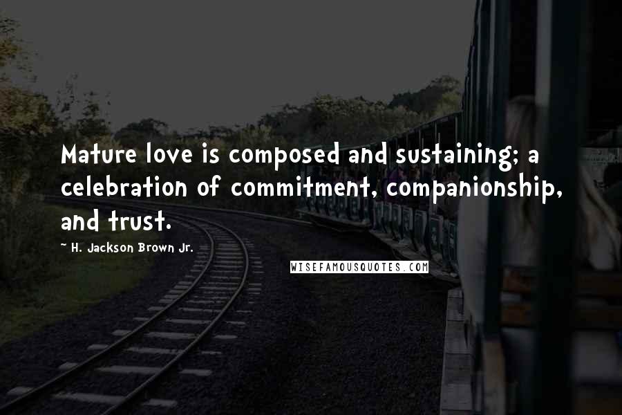 H. Jackson Brown Jr. Quotes: Mature love is composed and sustaining; a celebration of commitment, companionship, and trust.