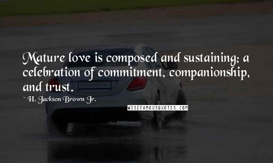 H. Jackson Brown Jr. Quotes: Mature love is composed and sustaining; a celebration of commitment, companionship, and trust.