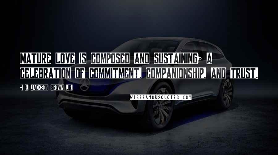H. Jackson Brown Jr. Quotes: Mature love is composed and sustaining; a celebration of commitment, companionship, and trust.
